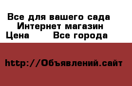 Все для вашего сада!!!!Интернет магазин › Цена ­ 1 - Все города  »    